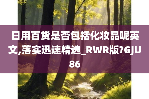 日用百货是否包括化妆品呢英文,落实迅速精选_RWR版?GJU86