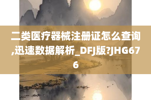 二类医疗器械注册证怎么查询,迅速数据解析_DFJ版?JHG676