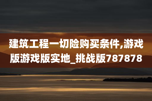 建筑工程一切险购买条件,游戏版游戏版实地_挑战版787878