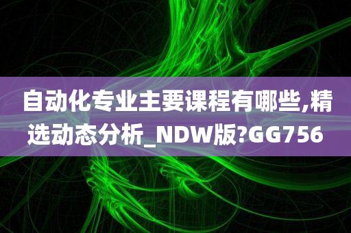 自动化专业主要课程有哪些,精选动态分析_NDW版?GG756