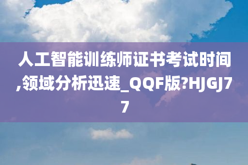 人工智能训练师证书考试时间,领域分析迅速_QQF版?HJGJ77