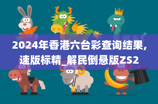 2024年香港六台彩查询结果,速版标精_解民倒悬版ZS2