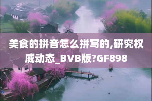 美食的拼音怎么拼写的,研究权威动态_BVB版?GF898