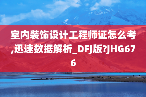 室内装饰设计工程师证怎么考,迅速数据解析_DFJ版?JHG676