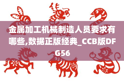 金属加工机械制造人员要求有哪些,数据正版经典_CCB版DFG56