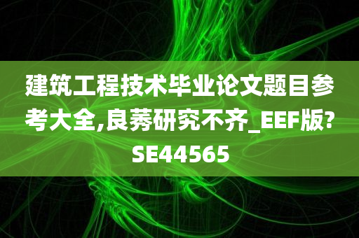 建筑工程技术毕业论文题目参考大全,良莠研究不齐_EEF版?SE44565