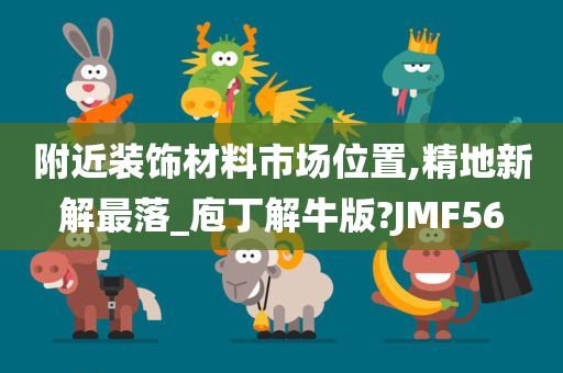 附近装饰材料市场位置,精地新解最落_庖丁解牛版?JMF56