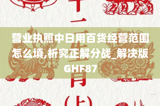 营业执照中日用百货经营范围怎么填,析究正解分战_解决版GHF87