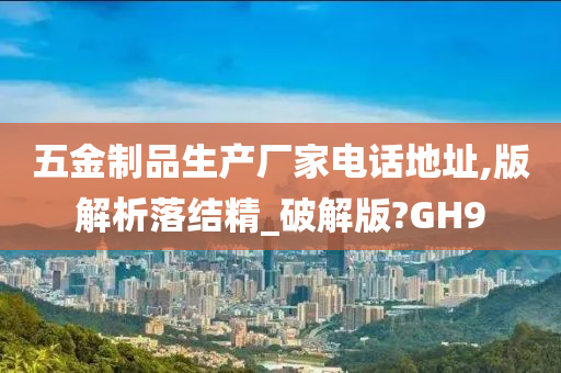 五金制品生产厂家电话地址,版解析落结精_破解版?GH9