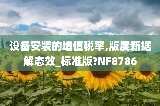 设备安装的增值税率,版度新据解态效_标准版?NF8786