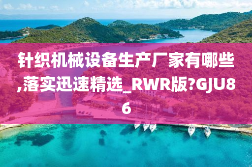 针织机械设备生产厂家有哪些,落实迅速精选_RWR版?GJU86