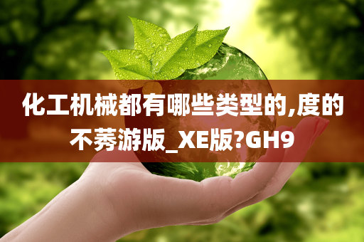 化工机械都有哪些类型的,度的不莠游版_XE版?GH9