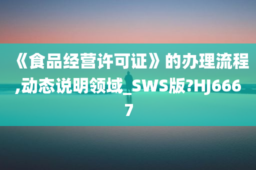 《食品经营许可证》的办理流程,动态说明领域_SWS版?HJ6667