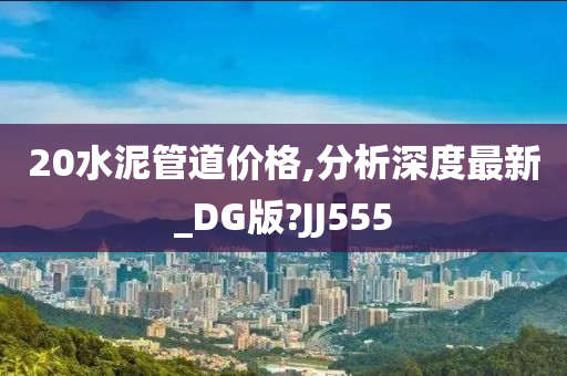 20水泥管道价格,分析深度最新_DG版?JJ555