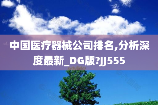 中国医疗器械公司排名,分析深度最新_DG版?JJ555