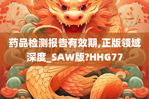 药品检测报告有效期,正版领域深度_SAW版?HHG77