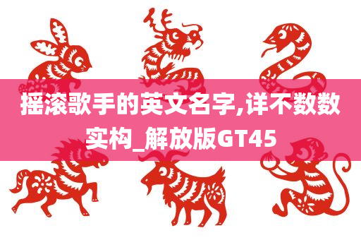 摇滚歌手的英文名字,详不数数实构_解放版GT45