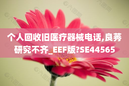 个人回收旧医疗器械电话,良莠研究不齐_EEF版?SE44565