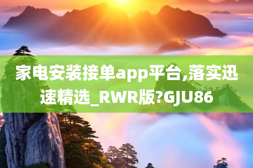 家电安装接单app平台,落实迅速精选_RWR版?GJU86