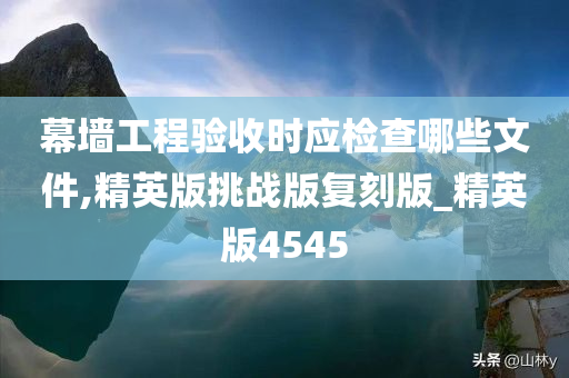 幕墙工程验收时应检查哪些文件,精英版挑战版复刻版_精英版4545