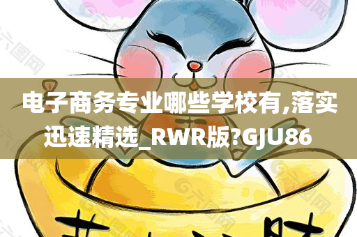 电子商务专业哪些学校有,落实迅速精选_RWR版?GJU86