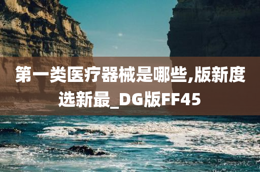 第一类医疗器械是哪些,版新度选新最_DG版FF45