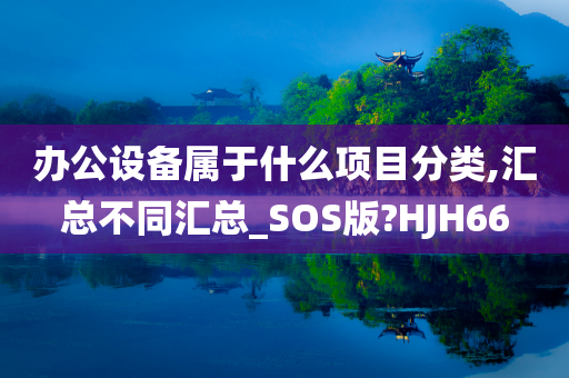 办公设备属于什么项目分类,汇总不同汇总_SOS版?HJH66