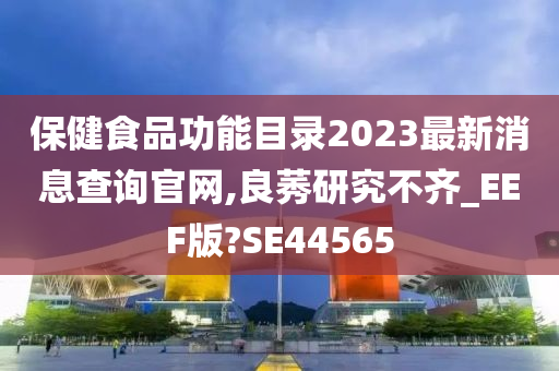 保健食品功能目录2023最新消息查询官网,良莠研究不齐_EEF版?SE44565