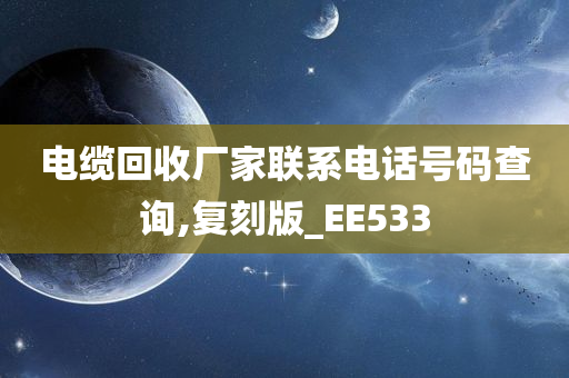 电缆回收厂家联系电话号码查询,复刻版_EE533