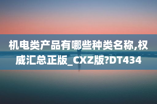 机电类产品有哪些种类名称,权威汇总正版_CXZ版?DT434