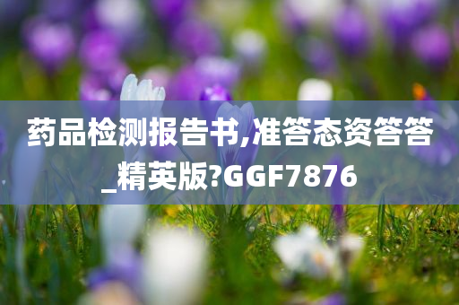 药品检测报告书,准答态资答答_精英版?GGF7876