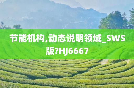 节能机构,动态说明领域_SWS版?HJ6667