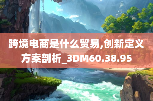 跨境电商是什么贸易,创新定义方案剖析_3DM60.38.95