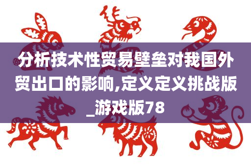 分析技术性贸易壁垒对我国外贸出口的影响,定义定义挑战版_游戏版78