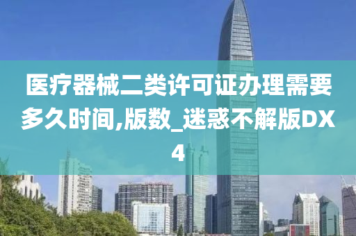 医疗器械二类许可证办理需要多久时间,版数_迷惑不解版DX4