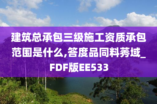 建筑总承包三级施工资质承包范围是什么,答度品同料莠域_FDF版EE533