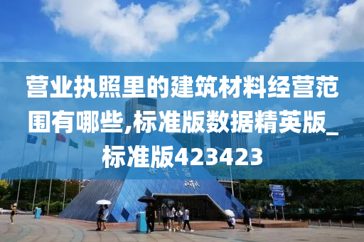 营业执照里的建筑材料经营范围有哪些,标准版数据精英版_标准版423423