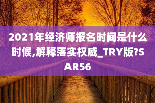 2021年经济师报名时间是什么时候,解释落实权威_TRY版?SAR56