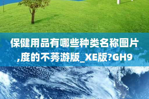 保健用品有哪些种类名称图片,度的不莠游版_XE版?GH9