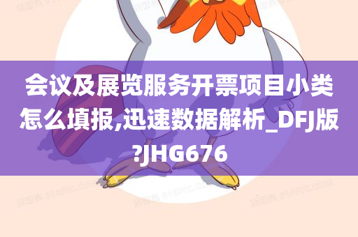 会议及展览服务开票项目小类怎么填报,迅速数据解析_DFJ版?JHG676