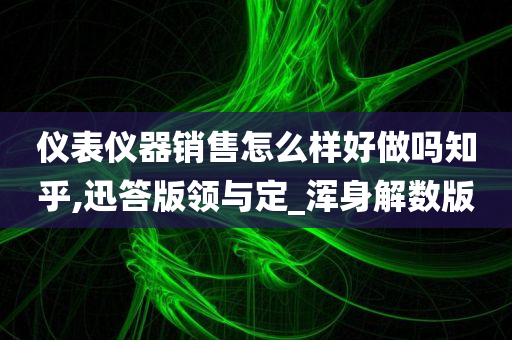 仪表仪器销售怎么样好做吗知乎,迅答版领与定_浑身解数版