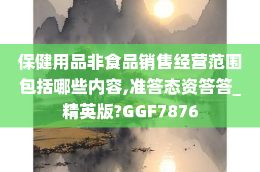 保健用品非食品销售经营范围包括哪些内容,准答态资答答_精英版?GGF7876