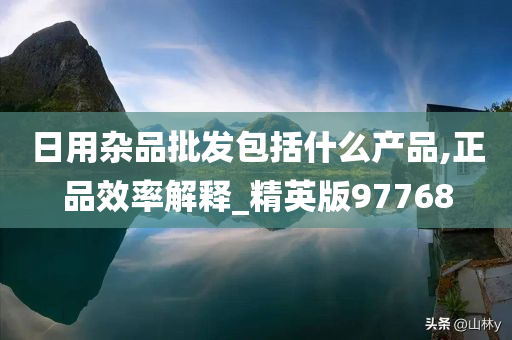 日用杂品批发包括什么产品,正品效率解释_精英版97768