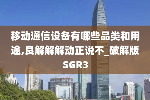 移动通信设备有哪些品类和用途,良解解解动正说不_破解版SGR3