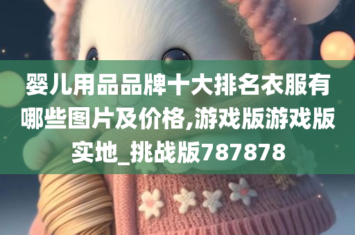 婴儿用品品牌十大排名衣服有哪些图片及价格,游戏版游戏版实地_挑战版787878