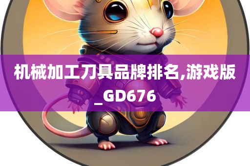 机械加工刀具品牌排名,游戏版_GD676