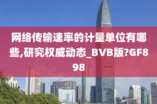 网络传输速率的计量单位有哪些,研究权威动态_BVB版?GF898