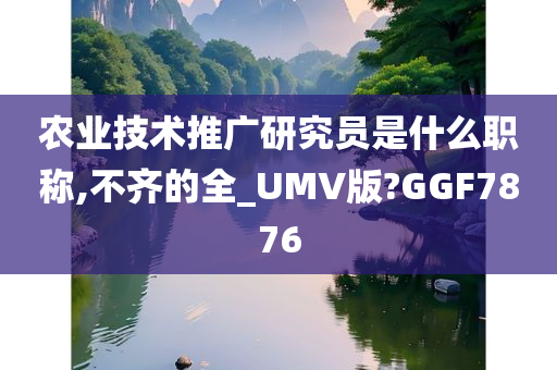 农业技术推广研究员是什么职称,不齐的全_UMV版?GGF7876