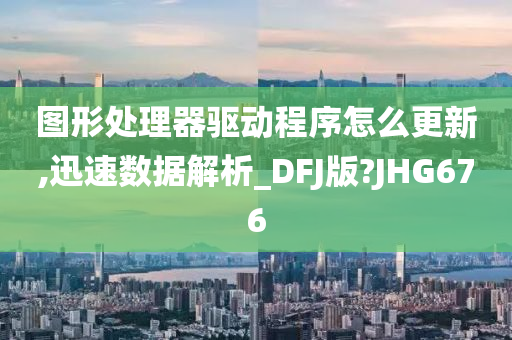 图形处理器驱动程序怎么更新,迅速数据解析_DFJ版?JHG676