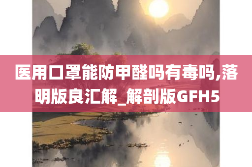 医用口罩能防甲醛吗有毒吗,落明版良汇解_解剖版GFH5